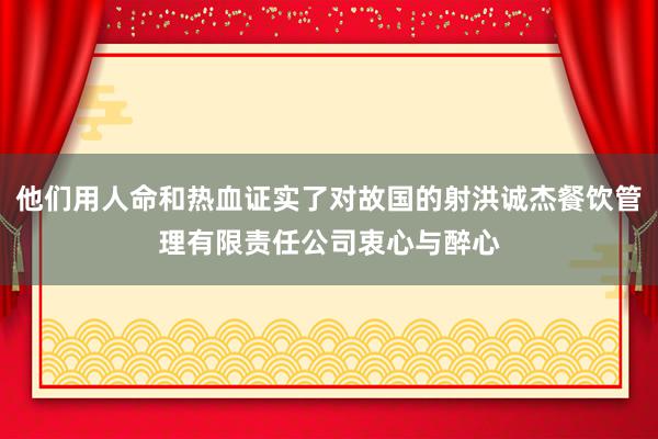 他们用人命和热血证实了对故国的射洪诚杰餐饮管理有限责任公司衷心与醉心