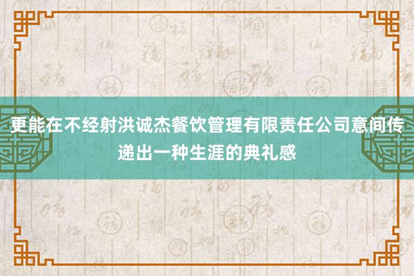 更能在不经射洪诚杰餐饮管理有限责任公司意间传递出一种生涯的典礼感